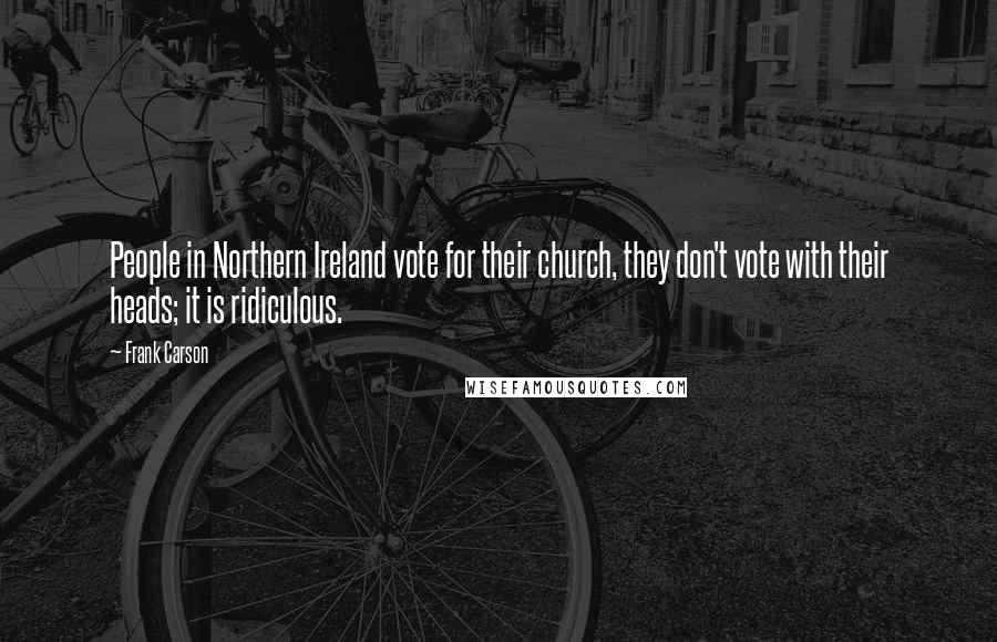 Frank Carson Quotes: People in Northern Ireland vote for their church, they don't vote with their heads; it is ridiculous.