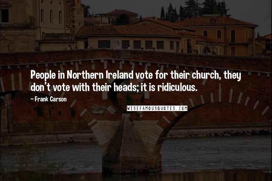 Frank Carson Quotes: People in Northern Ireland vote for their church, they don't vote with their heads; it is ridiculous.