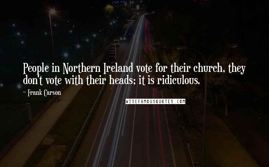 Frank Carson Quotes: People in Northern Ireland vote for their church, they don't vote with their heads; it is ridiculous.