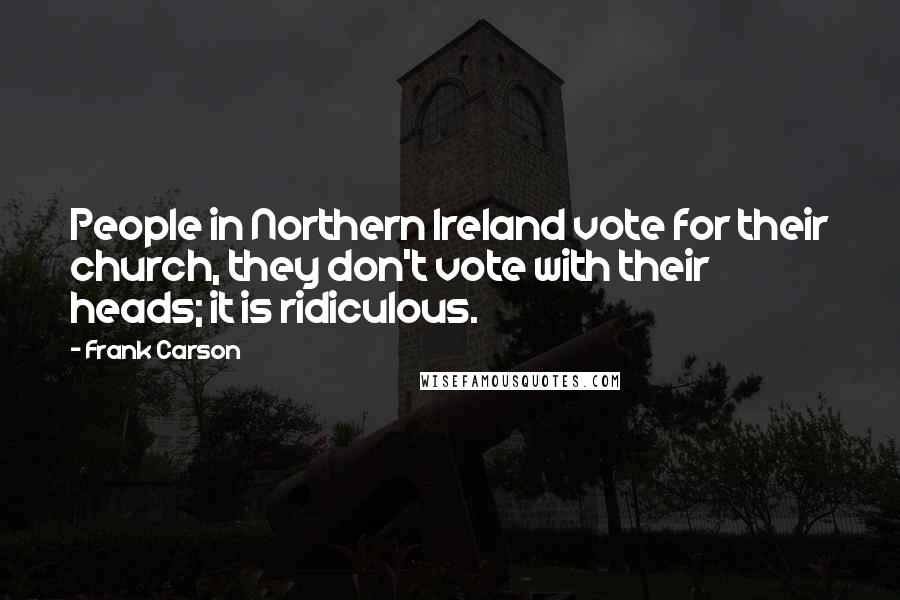 Frank Carson Quotes: People in Northern Ireland vote for their church, they don't vote with their heads; it is ridiculous.