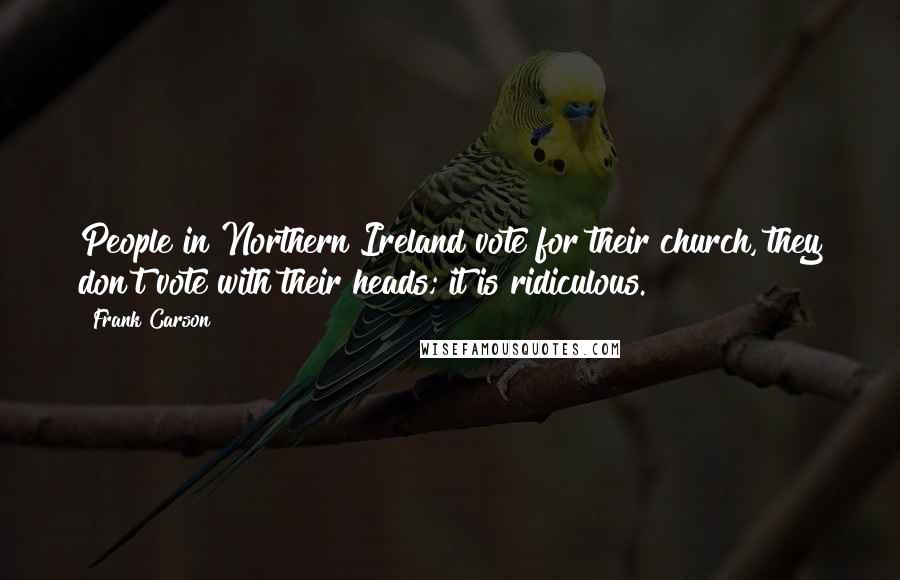 Frank Carson Quotes: People in Northern Ireland vote for their church, they don't vote with their heads; it is ridiculous.