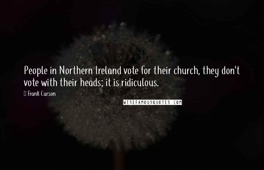 Frank Carson Quotes: People in Northern Ireland vote for their church, they don't vote with their heads; it is ridiculous.