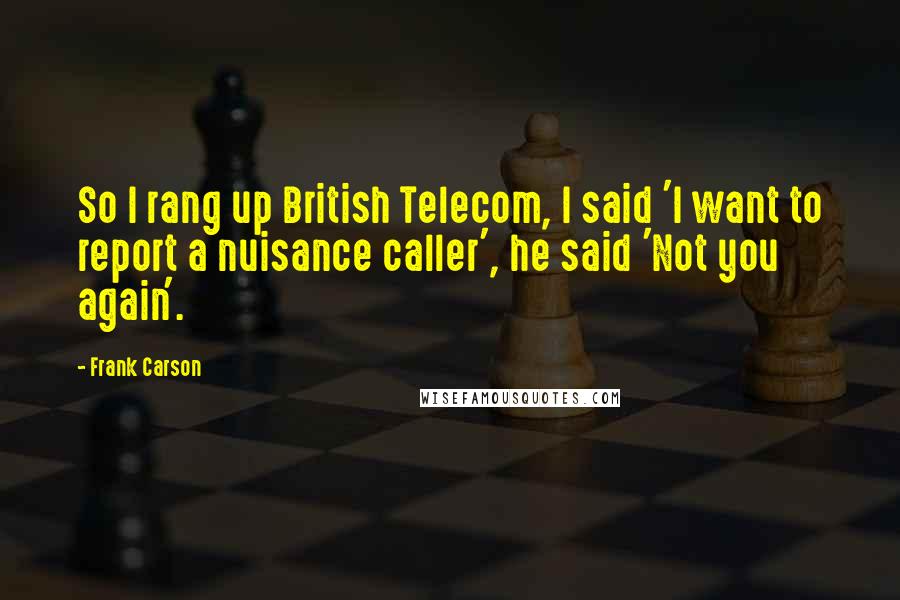 Frank Carson Quotes: So I rang up British Telecom, I said 'I want to report a nuisance caller', he said 'Not you again'.