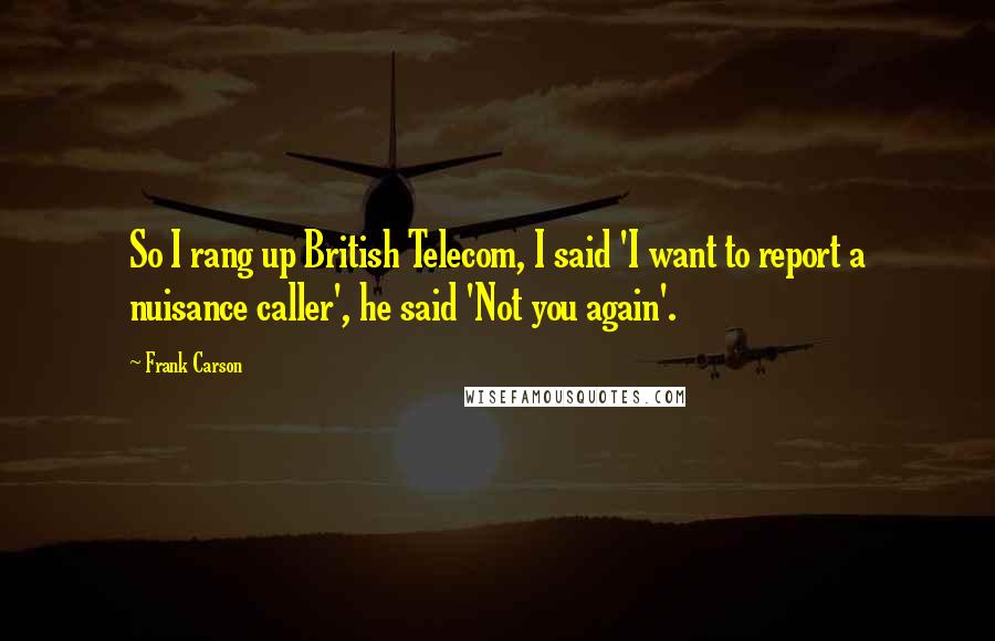 Frank Carson Quotes: So I rang up British Telecom, I said 'I want to report a nuisance caller', he said 'Not you again'.