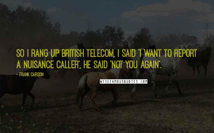 Frank Carson Quotes: So I rang up British Telecom, I said 'I want to report a nuisance caller', he said 'Not you again'.