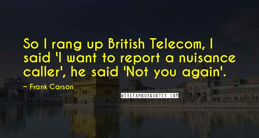 Frank Carson Quotes: So I rang up British Telecom, I said 'I want to report a nuisance caller', he said 'Not you again'.