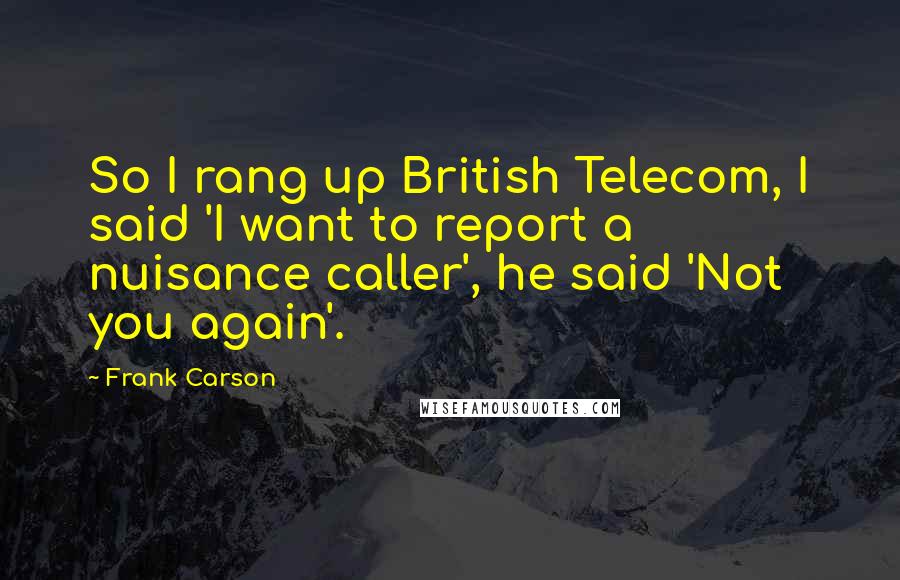 Frank Carson Quotes: So I rang up British Telecom, I said 'I want to report a nuisance caller', he said 'Not you again'.