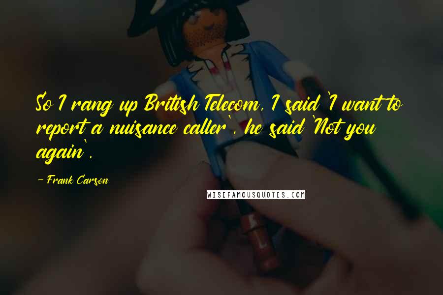 Frank Carson Quotes: So I rang up British Telecom, I said 'I want to report a nuisance caller', he said 'Not you again'.