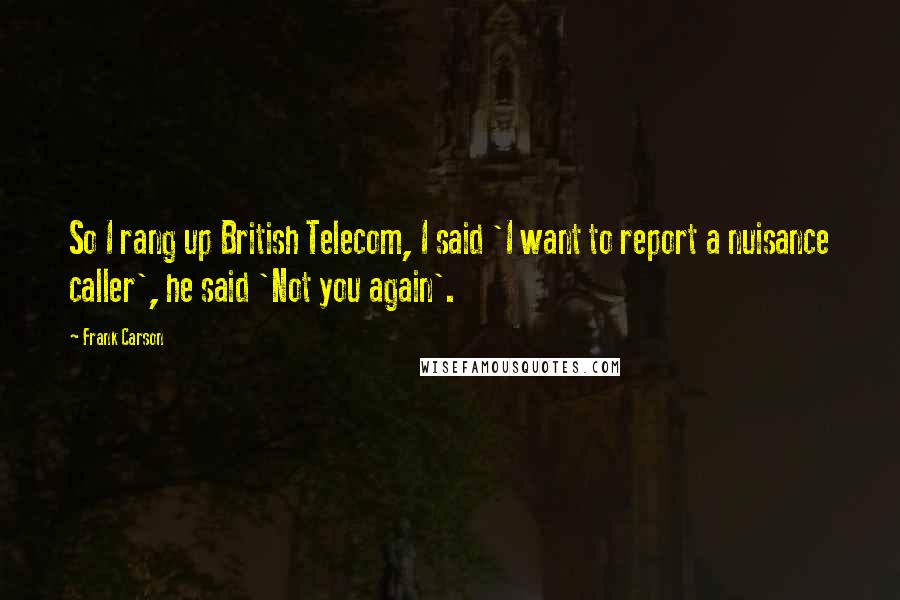 Frank Carson Quotes: So I rang up British Telecom, I said 'I want to report a nuisance caller', he said 'Not you again'.