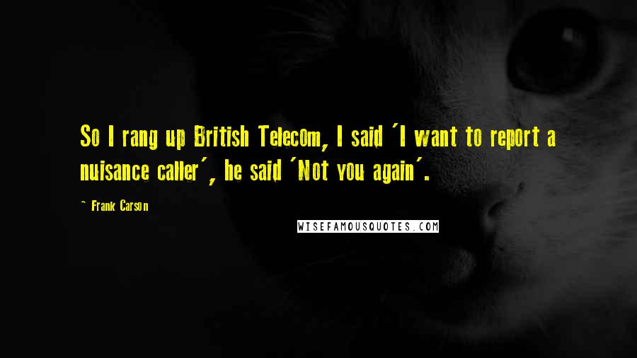 Frank Carson Quotes: So I rang up British Telecom, I said 'I want to report a nuisance caller', he said 'Not you again'.