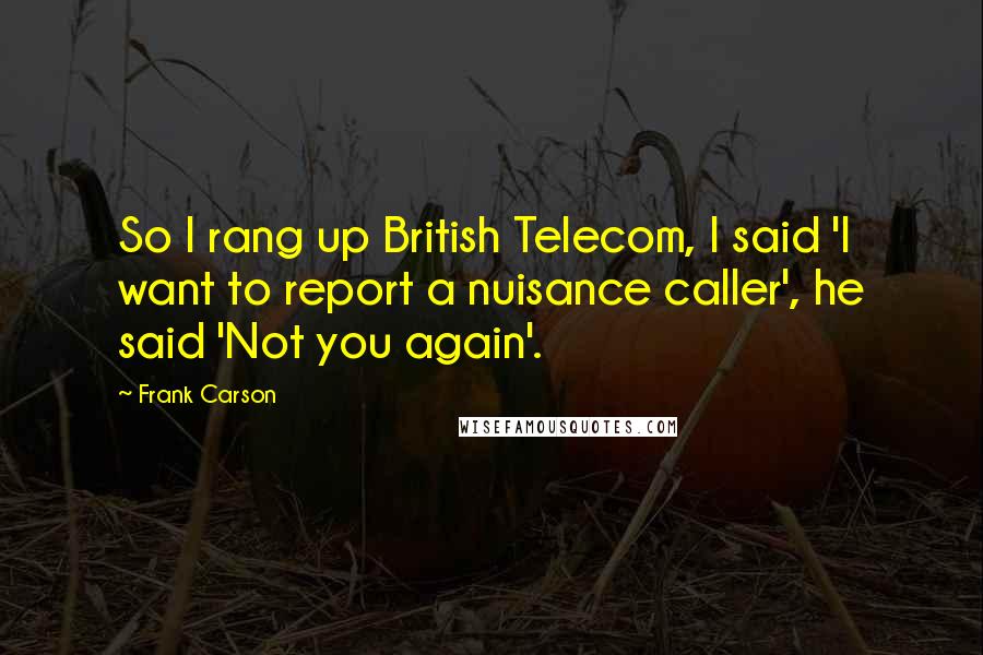 Frank Carson Quotes: So I rang up British Telecom, I said 'I want to report a nuisance caller', he said 'Not you again'.