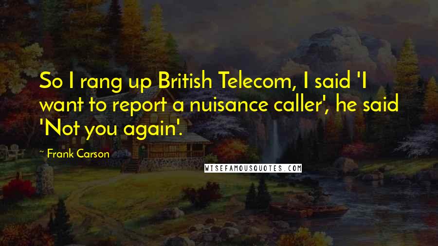 Frank Carson Quotes: So I rang up British Telecom, I said 'I want to report a nuisance caller', he said 'Not you again'.