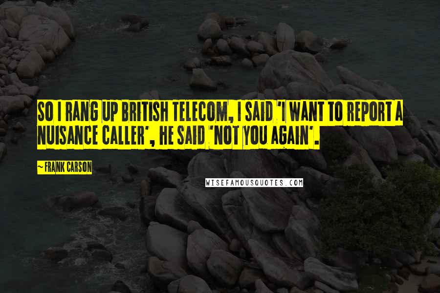 Frank Carson Quotes: So I rang up British Telecom, I said 'I want to report a nuisance caller', he said 'Not you again'.