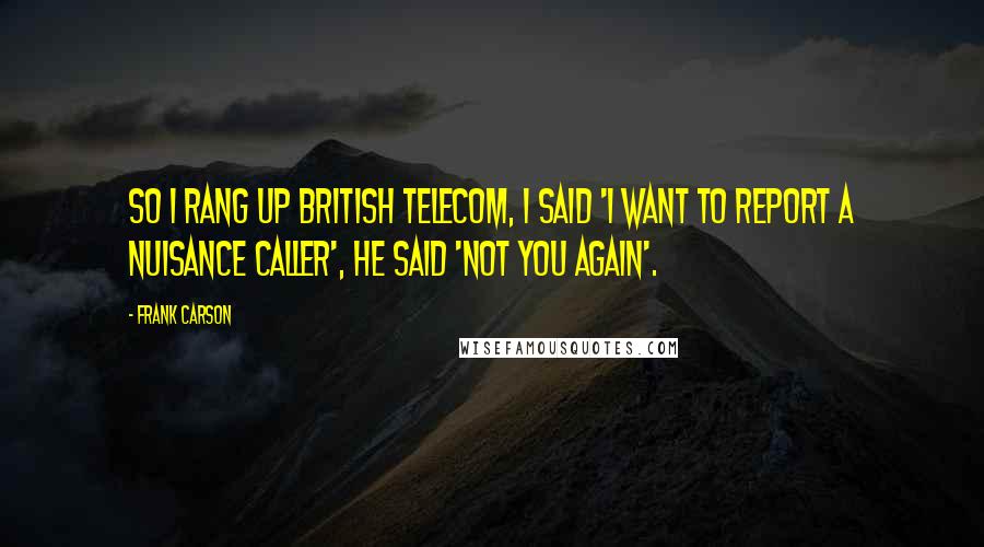 Frank Carson Quotes: So I rang up British Telecom, I said 'I want to report a nuisance caller', he said 'Not you again'.