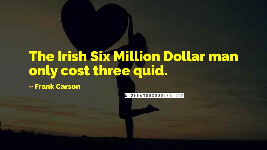 Frank Carson Quotes: The Irish Six Million Dollar man only cost three quid.