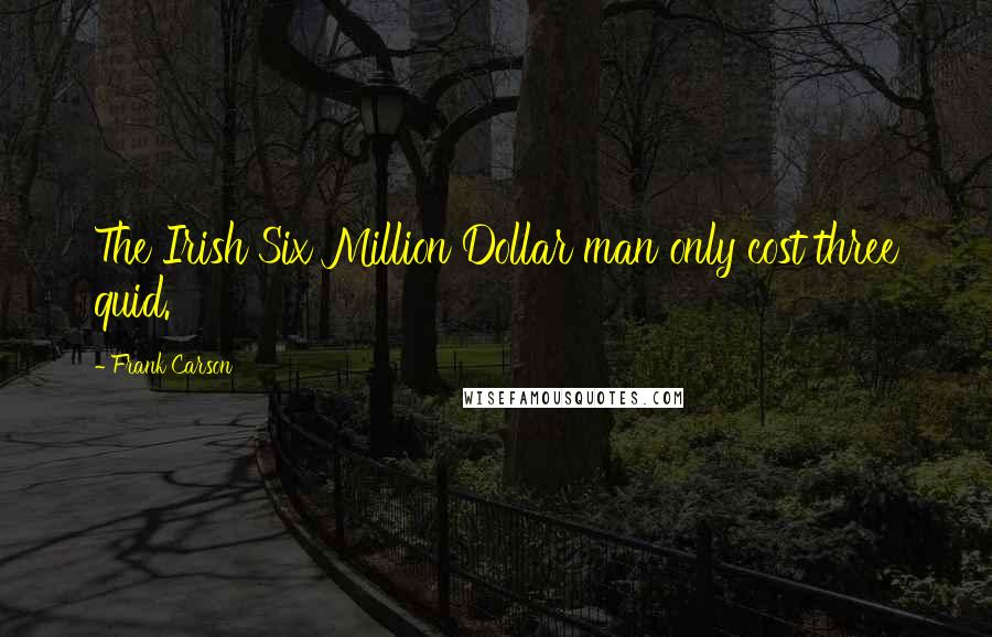 Frank Carson Quotes: The Irish Six Million Dollar man only cost three quid.
