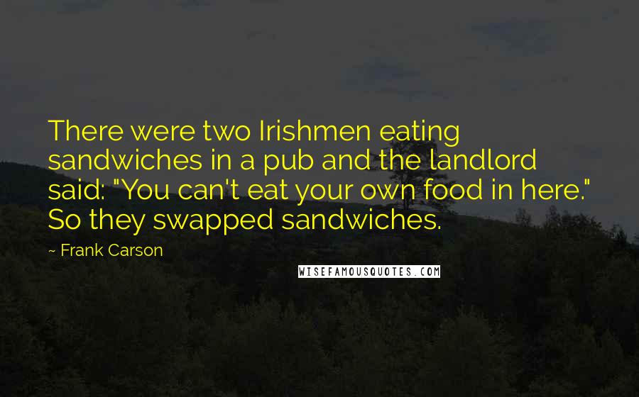 Frank Carson Quotes: There were two Irishmen eating sandwiches in a pub and the landlord said: "You can't eat your own food in here." So they swapped sandwiches.