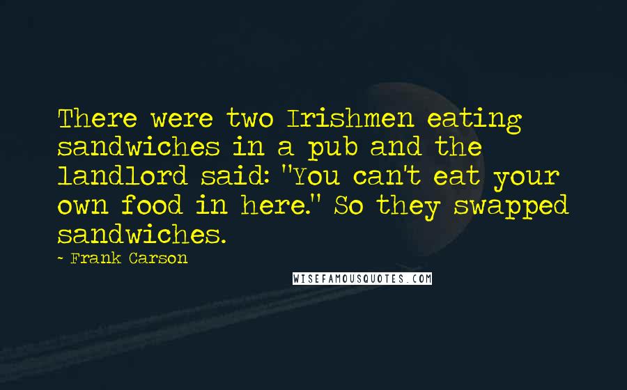 Frank Carson Quotes: There were two Irishmen eating sandwiches in a pub and the landlord said: "You can't eat your own food in here." So they swapped sandwiches.