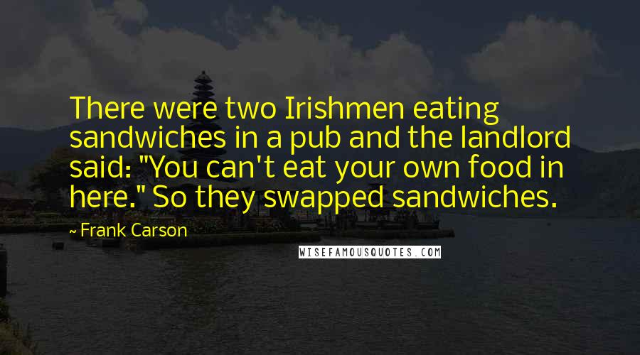 Frank Carson Quotes: There were two Irishmen eating sandwiches in a pub and the landlord said: "You can't eat your own food in here." So they swapped sandwiches.