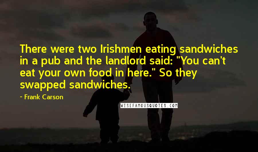 Frank Carson Quotes: There were two Irishmen eating sandwiches in a pub and the landlord said: "You can't eat your own food in here." So they swapped sandwiches.