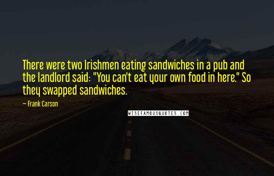 Frank Carson Quotes: There were two Irishmen eating sandwiches in a pub and the landlord said: "You can't eat your own food in here." So they swapped sandwiches.