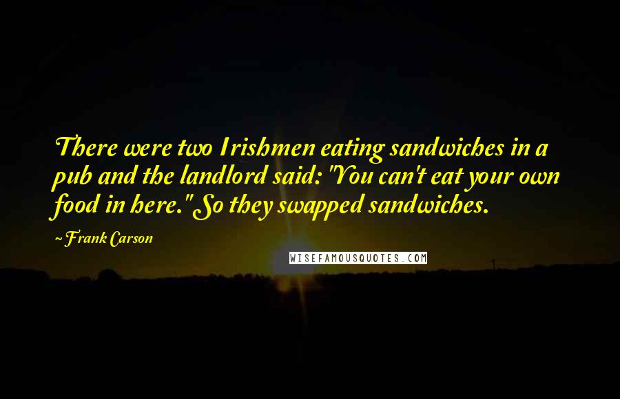 Frank Carson Quotes: There were two Irishmen eating sandwiches in a pub and the landlord said: "You can't eat your own food in here." So they swapped sandwiches.