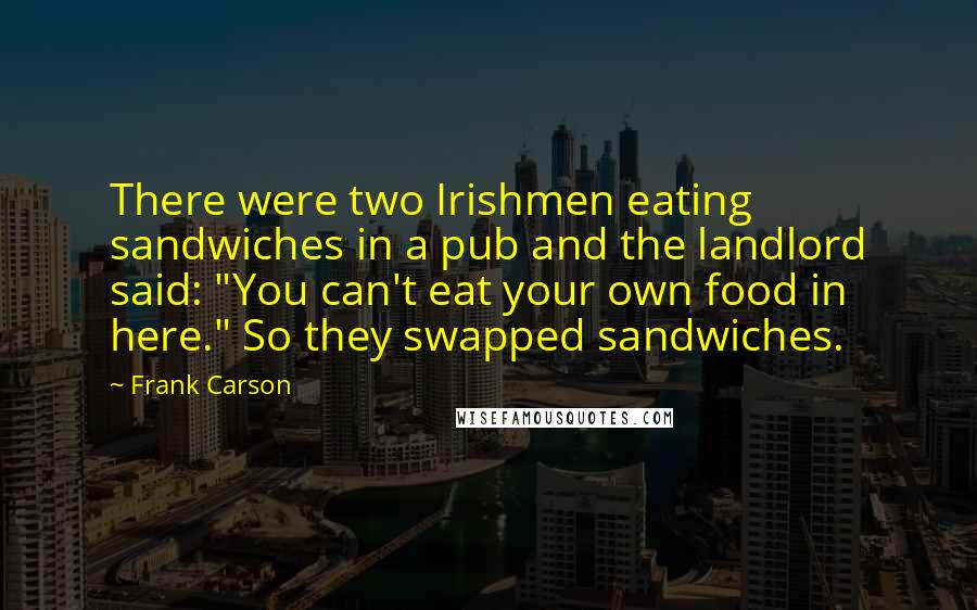 Frank Carson Quotes: There were two Irishmen eating sandwiches in a pub and the landlord said: "You can't eat your own food in here." So they swapped sandwiches.