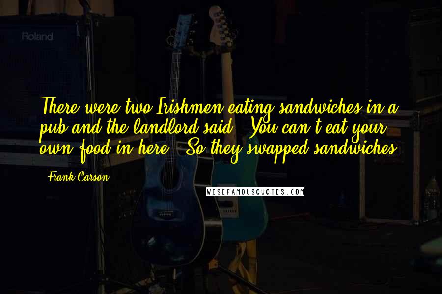 Frank Carson Quotes: There were two Irishmen eating sandwiches in a pub and the landlord said: "You can't eat your own food in here." So they swapped sandwiches.