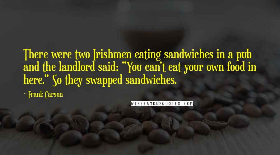 Frank Carson Quotes: There were two Irishmen eating sandwiches in a pub and the landlord said: "You can't eat your own food in here." So they swapped sandwiches.