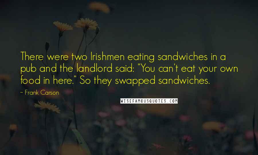 Frank Carson Quotes: There were two Irishmen eating sandwiches in a pub and the landlord said: "You can't eat your own food in here." So they swapped sandwiches.