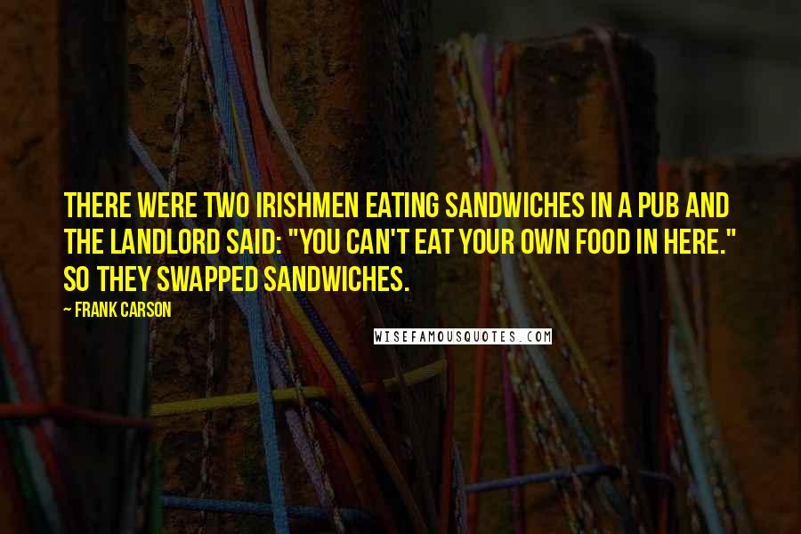 Frank Carson Quotes: There were two Irishmen eating sandwiches in a pub and the landlord said: "You can't eat your own food in here." So they swapped sandwiches.