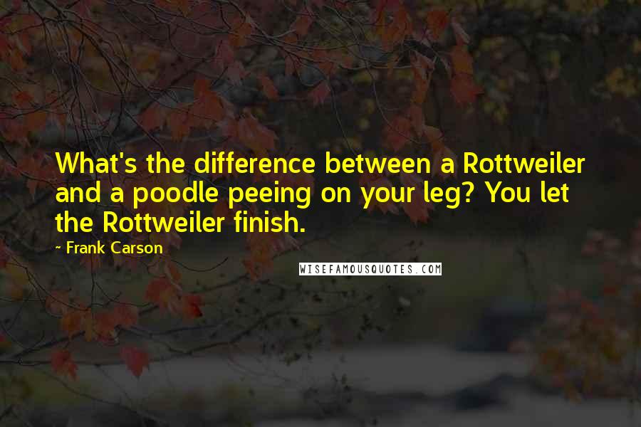 Frank Carson Quotes: What's the difference between a Rottweiler and a poodle peeing on your leg? You let the Rottweiler finish.