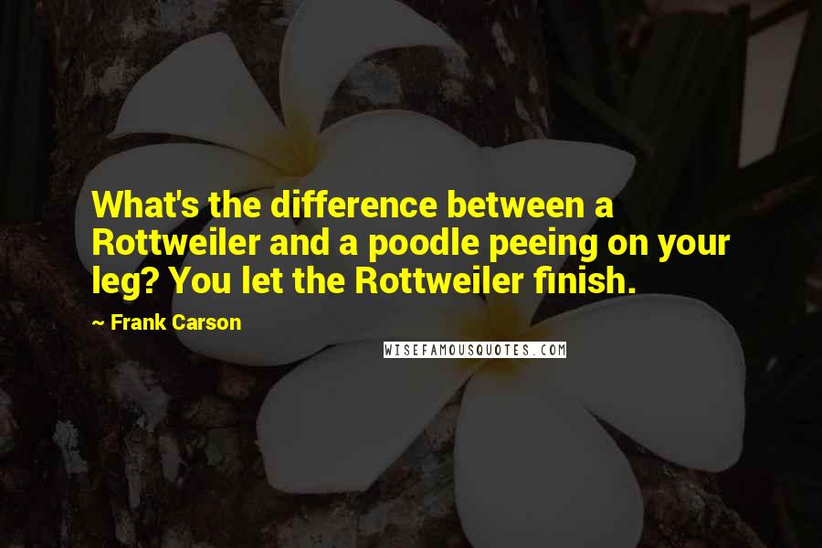 Frank Carson Quotes: What's the difference between a Rottweiler and a poodle peeing on your leg? You let the Rottweiler finish.