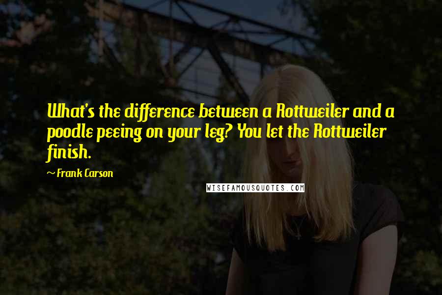 Frank Carson Quotes: What's the difference between a Rottweiler and a poodle peeing on your leg? You let the Rottweiler finish.