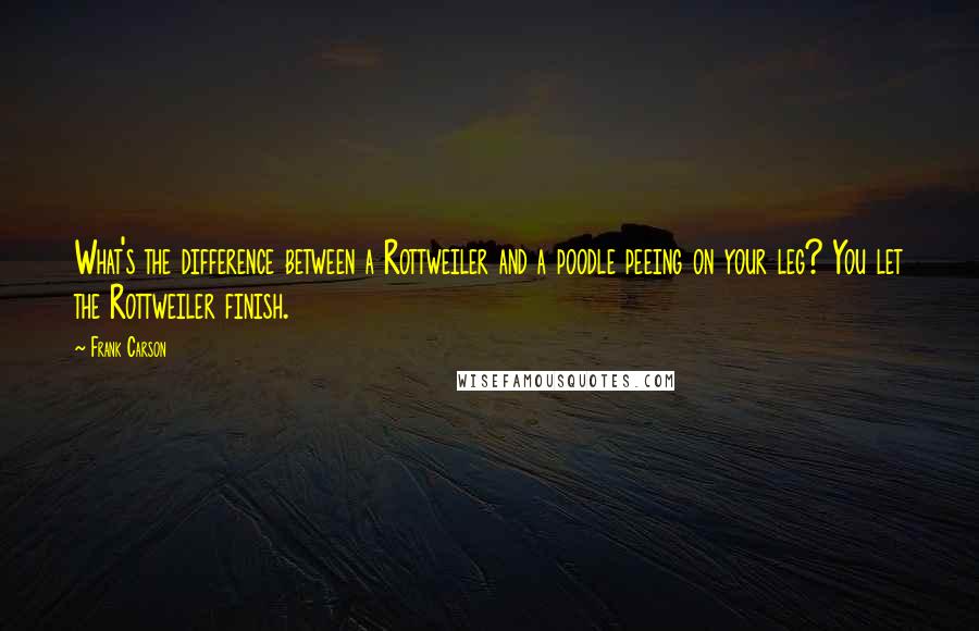 Frank Carson Quotes: What's the difference between a Rottweiler and a poodle peeing on your leg? You let the Rottweiler finish.