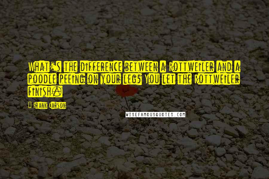 Frank Carson Quotes: What's the difference between a Rottweiler and a poodle peeing on your leg? You let the Rottweiler finish.