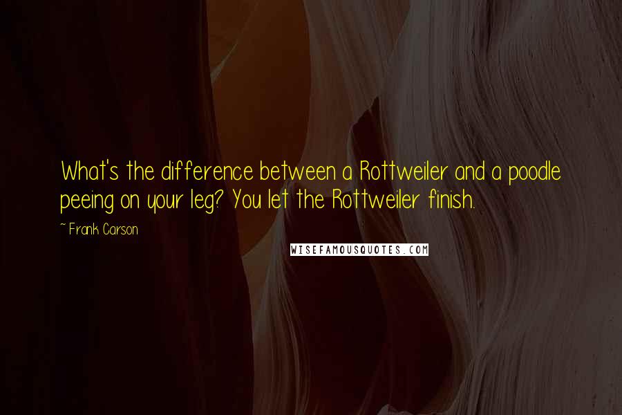 Frank Carson Quotes: What's the difference between a Rottweiler and a poodle peeing on your leg? You let the Rottweiler finish.