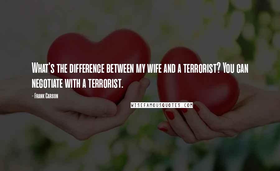 Frank Carson Quotes: What's the difference between my wife and a terrorist? You can negotiate with a terrorist.