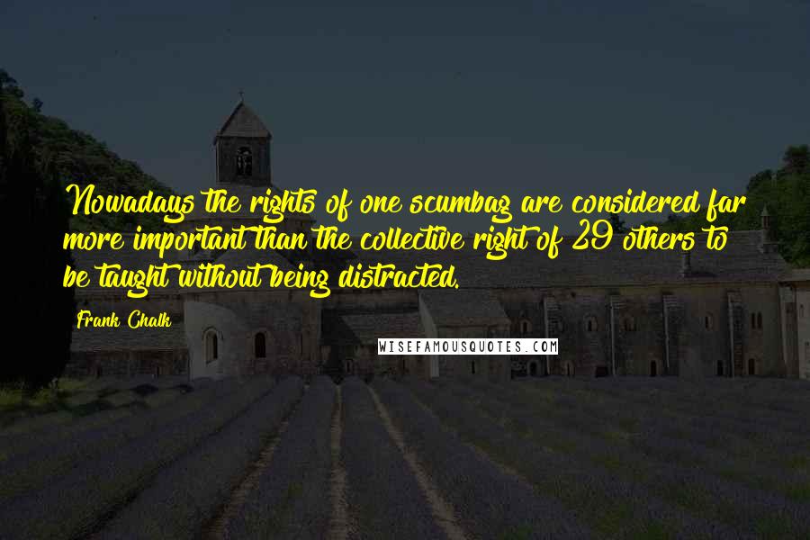 Frank Chalk Quotes: Nowadays the rights of one scumbag are considered far more important than the collective right of 29 others to be taught without being distracted.