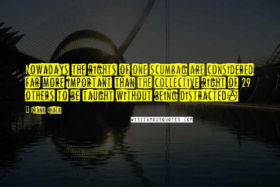 Frank Chalk Quotes: Nowadays the rights of one scumbag are considered far more important than the collective right of 29 others to be taught without being distracted.