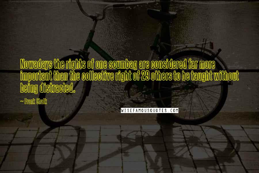 Frank Chalk Quotes: Nowadays the rights of one scumbag are considered far more important than the collective right of 29 others to be taught without being distracted.