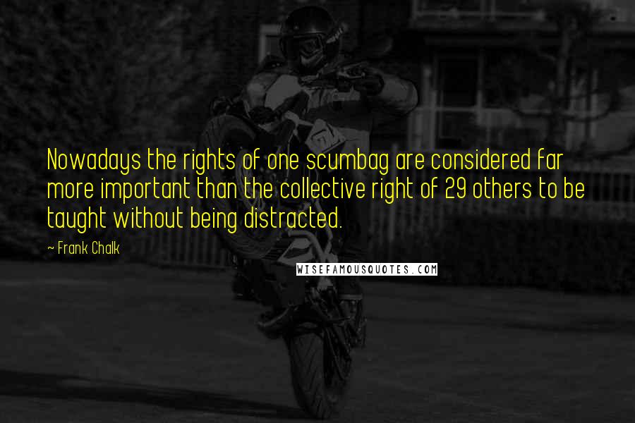 Frank Chalk Quotes: Nowadays the rights of one scumbag are considered far more important than the collective right of 29 others to be taught without being distracted.