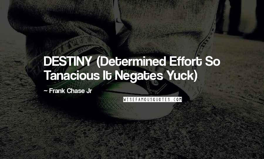 Frank Chase Jr Quotes: DESTINY (Determined Effort So Tanacious It Negates Yuck)