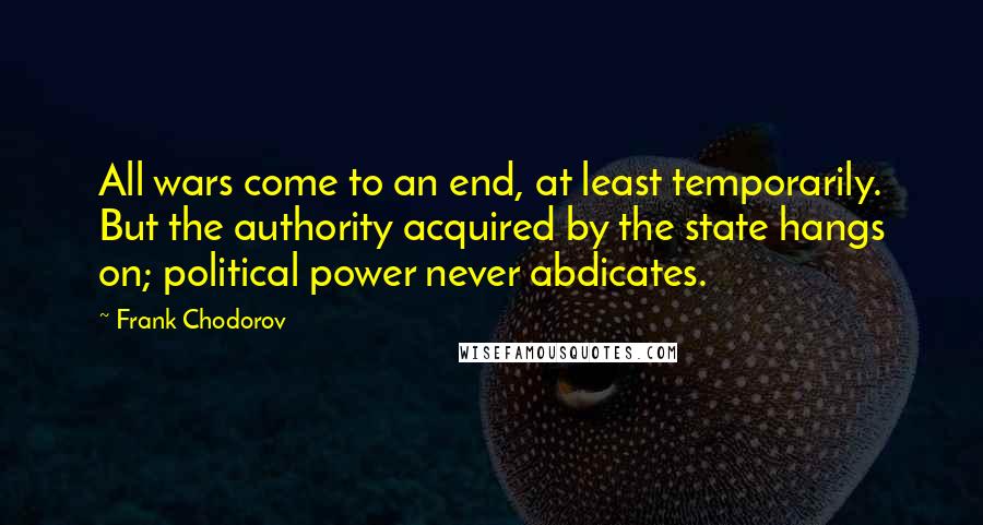 Frank Chodorov Quotes: All wars come to an end, at least temporarily. But the authority acquired by the state hangs on; political power never abdicates.