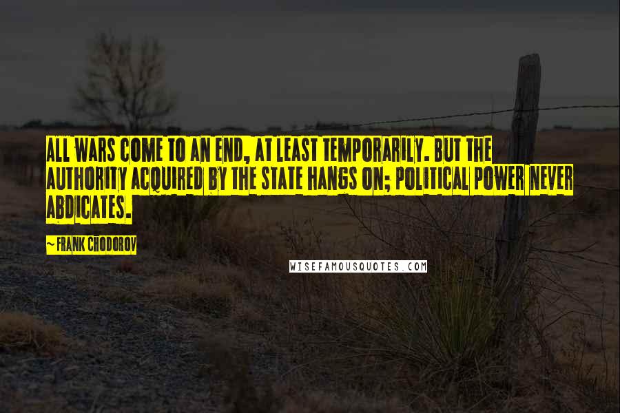 Frank Chodorov Quotes: All wars come to an end, at least temporarily. But the authority acquired by the state hangs on; political power never abdicates.