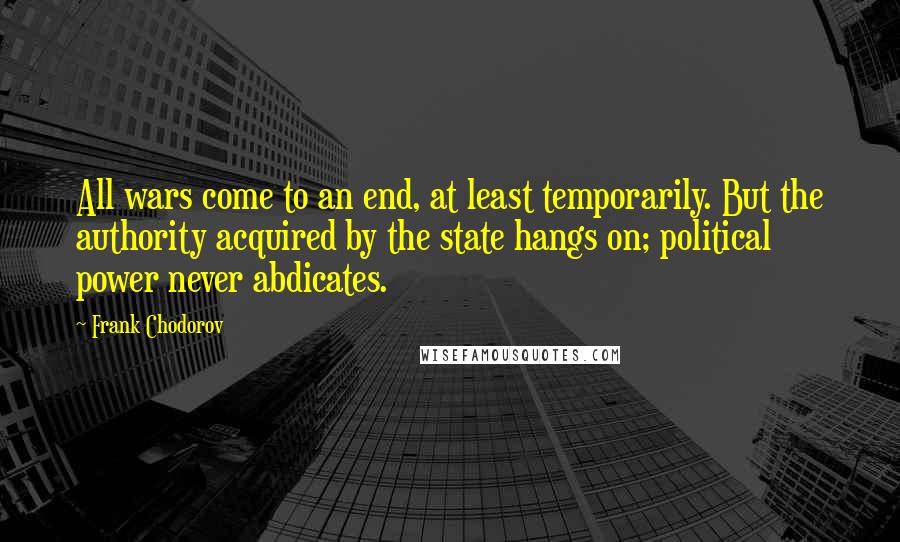 Frank Chodorov Quotes: All wars come to an end, at least temporarily. But the authority acquired by the state hangs on; political power never abdicates.
