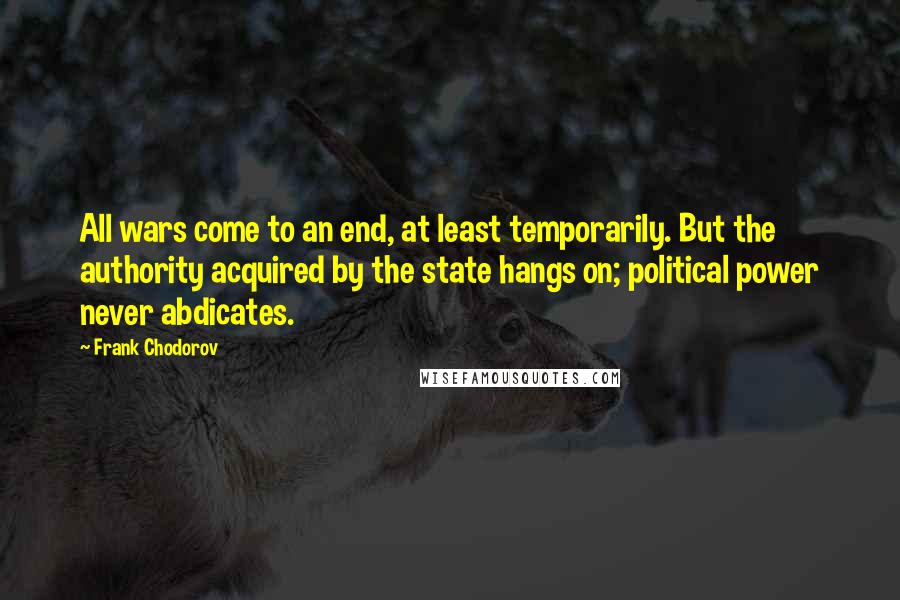 Frank Chodorov Quotes: All wars come to an end, at least temporarily. But the authority acquired by the state hangs on; political power never abdicates.
