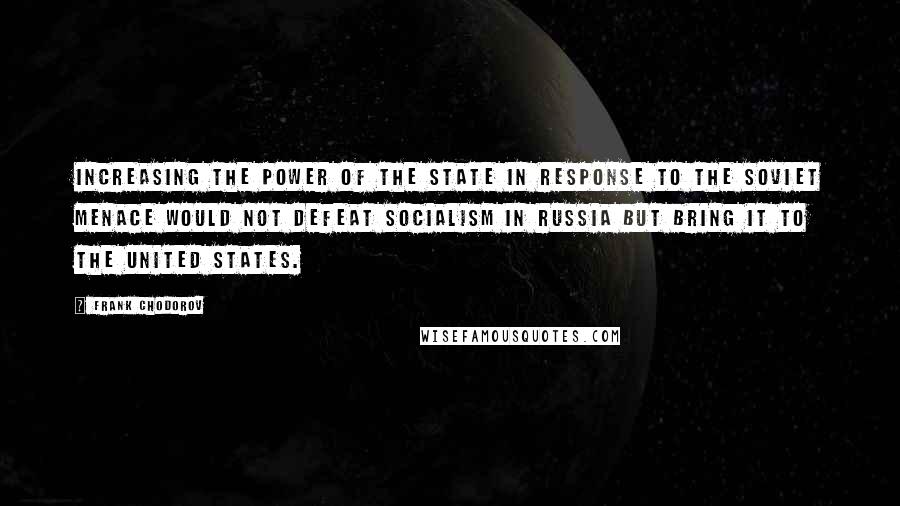 Frank Chodorov Quotes: Increasing the power of the state in response to the Soviet menace would not defeat socialism in Russia but bring it to the United States.