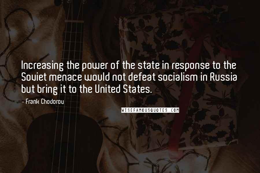 Frank Chodorov Quotes: Increasing the power of the state in response to the Soviet menace would not defeat socialism in Russia but bring it to the United States.