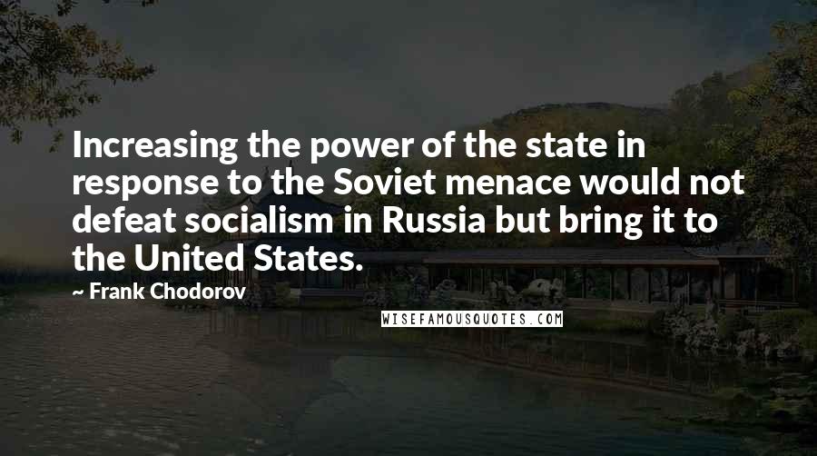 Frank Chodorov Quotes: Increasing the power of the state in response to the Soviet menace would not defeat socialism in Russia but bring it to the United States.